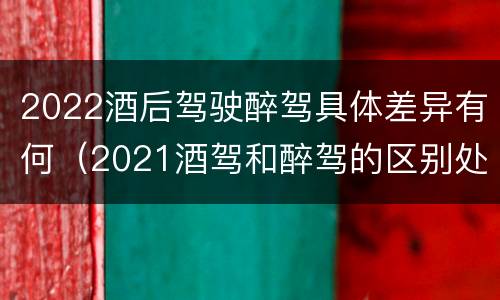 2022酒后驾驶醉驾具体差异有何（2021酒驾和醉驾的区别处罚）