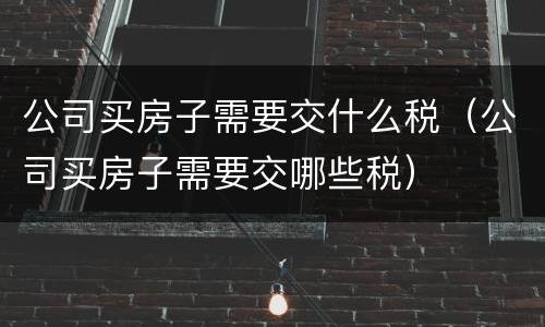 公司买房子需要交什么税（公司买房子需要交哪些税）