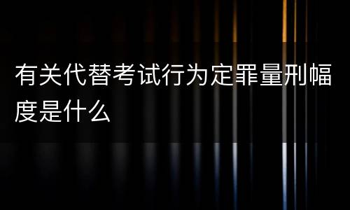 有关代替考试行为定罪量刑幅度是什么