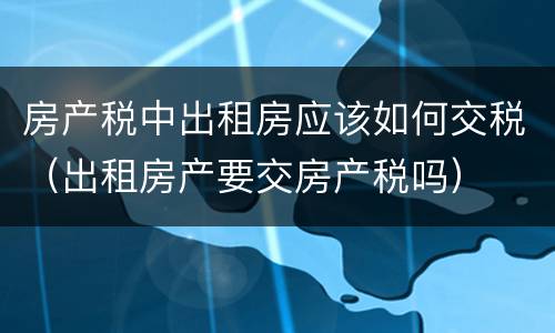 房产税中出租房应该如何交税（出租房产要交房产税吗）