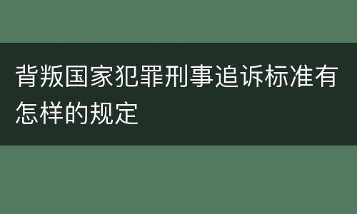 背叛国家犯罪刑事追诉标准有怎样的规定