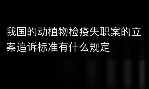 我国的动植物检疫失职案的立案追诉标准有什么规定