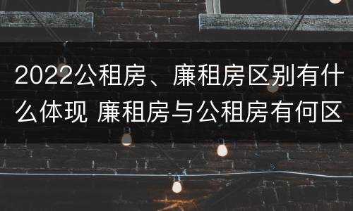 2022公租房、廉租房区别有什么体现 廉租房与公租房有何区别