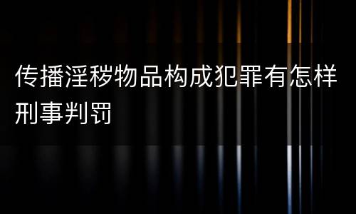 传播淫秽物品构成犯罪有怎样刑事判罚