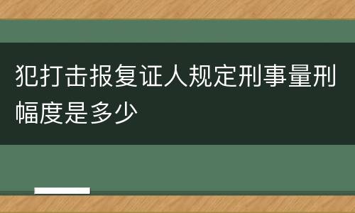 犯打击报复证人规定刑事量刑幅度是多少