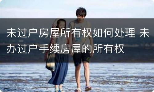 未过户房屋所有权如何处理 未办过户手续房屋的所有权