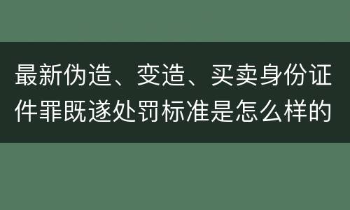 最新伪造、变造、买卖身份证件罪既遂处罚标准是怎么样的