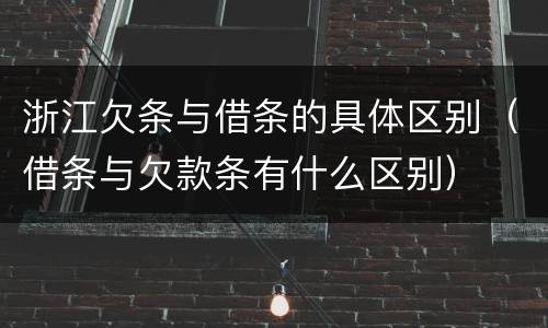 浙江欠条与借条的具体区别（借条与欠款条有什么区别）