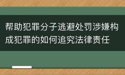 帮助犯罪分子逃避处罚涉嫌构成犯罪的如何追究法律责任