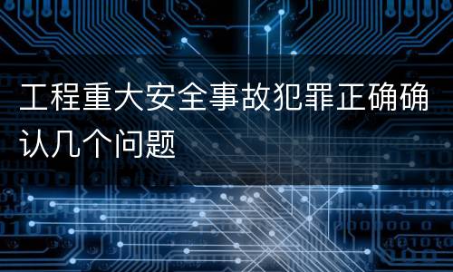 工程重大安全事故犯罪正确确认几个问题