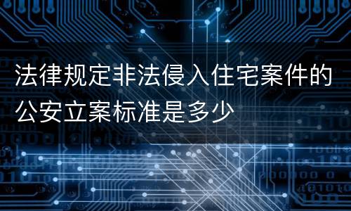 法律规定非法侵入住宅案件的公安立案标准是多少