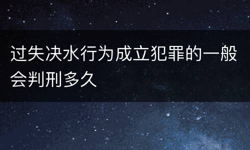 过失决水行为成立犯罪的一般会判刑多久