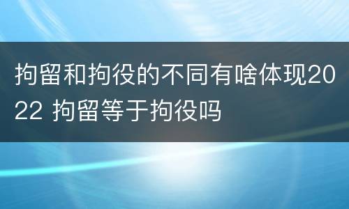 拘留和拘役的不同有啥体现2022 拘留等于拘役吗