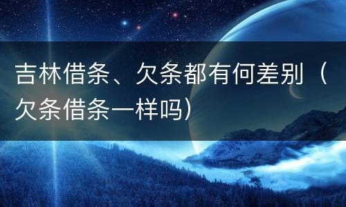 吉林借条、欠条都有何差别（欠条借条一样吗）