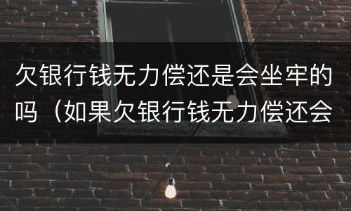 欠银行钱无力偿还是会坐牢的吗（如果欠银行钱无力偿还会坐牢吗）