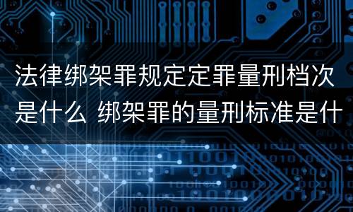 法律绑架罪规定定罪量刑档次是什么 绑架罪的量刑标准是什么?