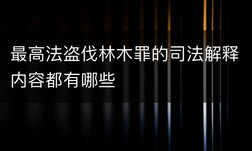 最高法盗伐林木罪的司法解释内容都有哪些