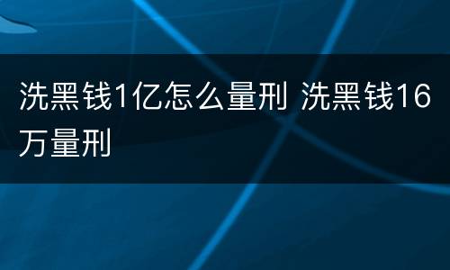 洗黑钱1亿怎么量刑 洗黑钱16万量刑