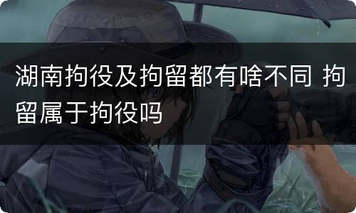 湖南拘役及拘留都有啥不同 拘留属于拘役吗