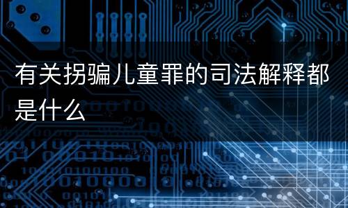 有关拐骗儿童罪的司法解释都是什么