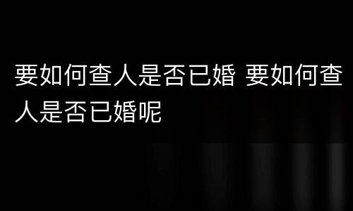 要如何查人是否已婚 要如何查人是否已婚呢