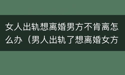 女人出轨想离婚男方不肯离怎么办（男人出轨了想离婚女方不想离怎么办）