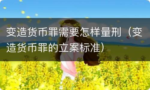 变造货币罪需要怎样量刑（变造货币罪的立案标准）