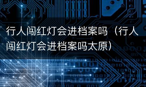 行人闯红灯会进档案吗（行人闯红灯会进档案吗太原）
