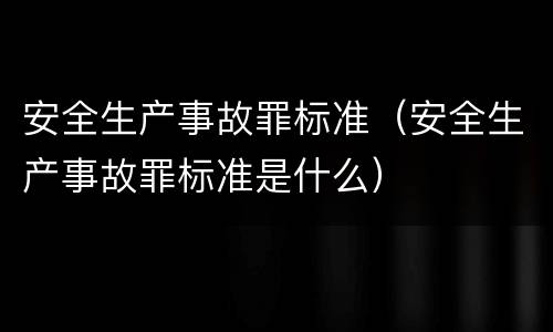安全生产事故罪标准（安全生产事故罪标准是什么）