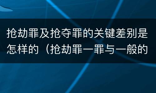 抢劫罪及抢夺罪的关键差别是怎样的（抢劫罪一罪与一般的抢劫罪区别）