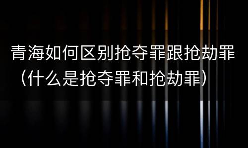 青海如何区别抢夺罪跟抢劫罪（什么是抢夺罪和抢劫罪）