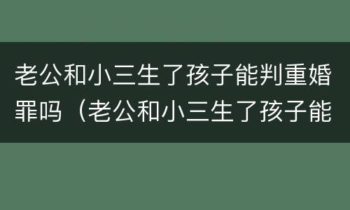 老公和小三生了孩子能判重婚罪吗（老公和小三生了孩子能判重婚罪吗）