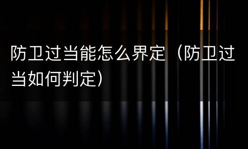 防卫过当能怎么界定（防卫过当如何判定）