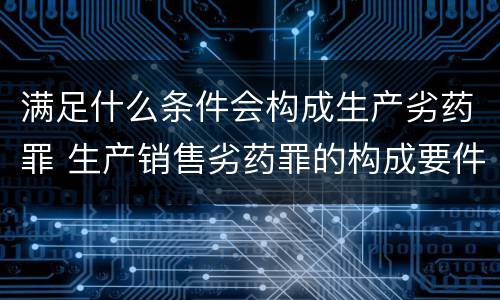 满足什么条件会构成生产劣药罪 生产销售劣药罪的构成要件