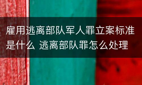 雇用逃离部队军人罪立案标准是什么 逃离部队罪怎么处理