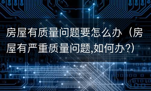 房屋有质量问题要怎么办（房屋有严重质量问题,如何办?）