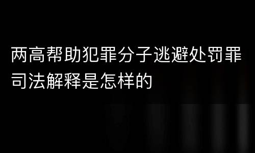两高帮助犯罪分子逃避处罚罪司法解释是怎样的