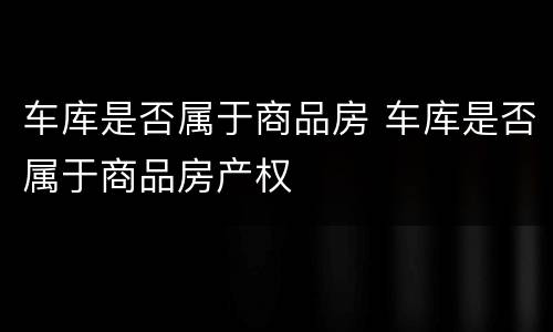 车库是否属于商品房 车库是否属于商品房产权