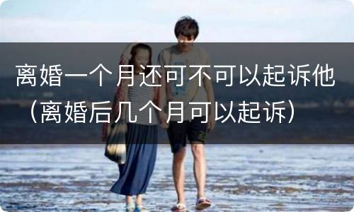离婚一个月还可不可以起诉他（离婚后几个月可以起诉）