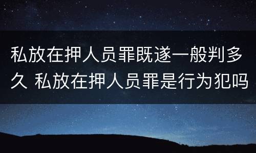 私放在押人员罪既遂一般判多久 私放在押人员罪是行为犯吗