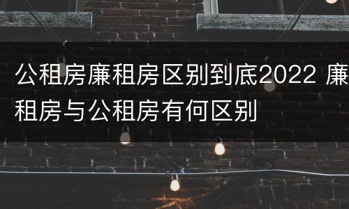 公租房廉租房区别到底2022 廉租房与公租房有何区别