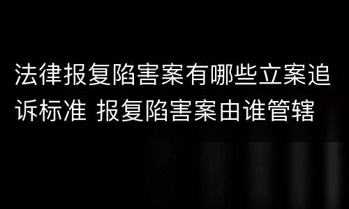 法律报复陷害案有哪些立案追诉标准 报复陷害案由谁管辖