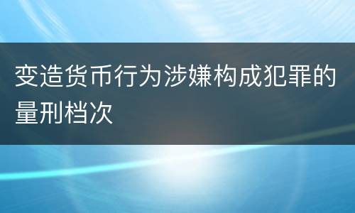 变造货币行为涉嫌构成犯罪的量刑档次