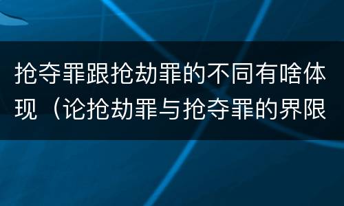 抢夺罪跟抢劫罪的不同有啥体现（论抢劫罪与抢夺罪的界限）