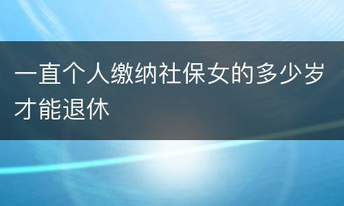 一直个人缴纳社保女的多少岁才能退休