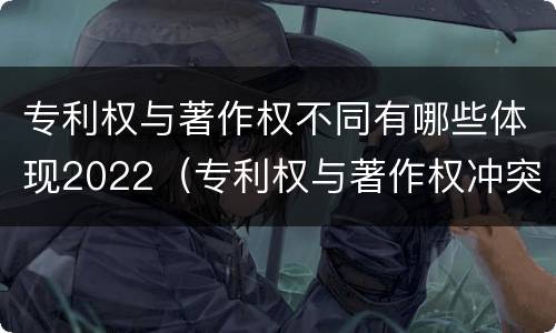 专利权与著作权不同有哪些体现2022（专利权与著作权冲突）