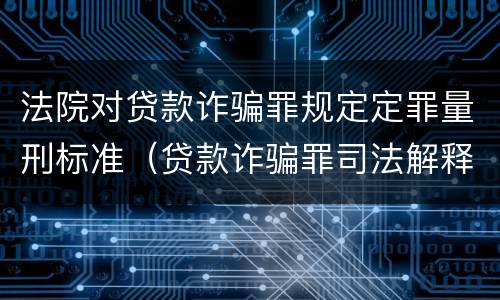 法院对贷款诈骗罪规定定罪量刑标准（贷款诈骗罪司法解释最高院）
