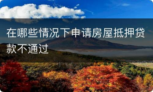 在哪些情况下申请房屋抵押贷款不通过