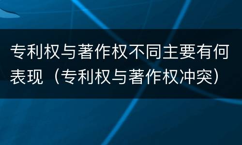 专利权与著作权不同主要有何表现（专利权与著作权冲突）