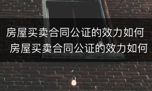 房屋买卖合同公证的效力如何 房屋买卖合同公证的效力如何确认